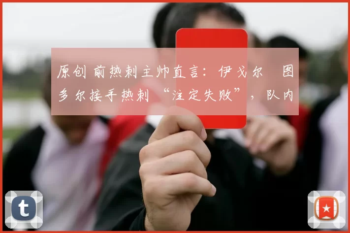 原创 前热刺主帅直言:伊戈尔・图多尔接手热刺 “注定失败”,队内氛围 “ toxic 至极”