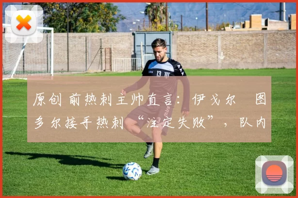 原创 前热刺主帅直言：伊戈尔・图多尔接手热刺 “注定失败”，队内氛围 “ toxic 至极”