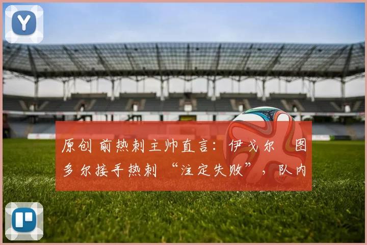 原创 前热刺主帅直言：伊戈尔・图多尔接手热刺 “注定失败”，队内氛围 “ toxic 至极”