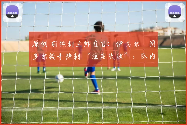原创 前热刺主帅直言：伊戈尔・图多尔接手热刺 “注定失败”，队内氛围 “ toxic 至极”