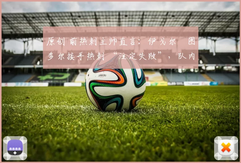 原创 前热刺主帅直言：伊戈尔・图多尔接手热刺 “注定失败”，队内氛围 “ toxic 至极”