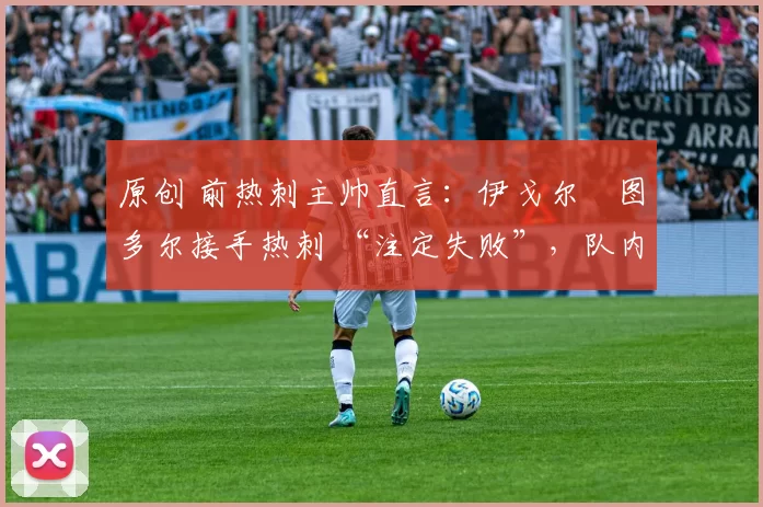 原创 前热刺主帅直言：伊戈尔・图多尔接手热刺 “注定失败”，队内氛围 “ toxic 至极”