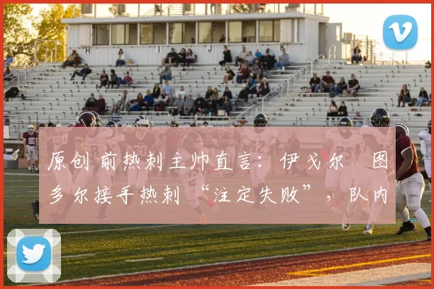 原创 前热刺主帅直言：伊戈尔・图多尔接手热刺 “注定失败”，队内氛围 “ toxic 至极”