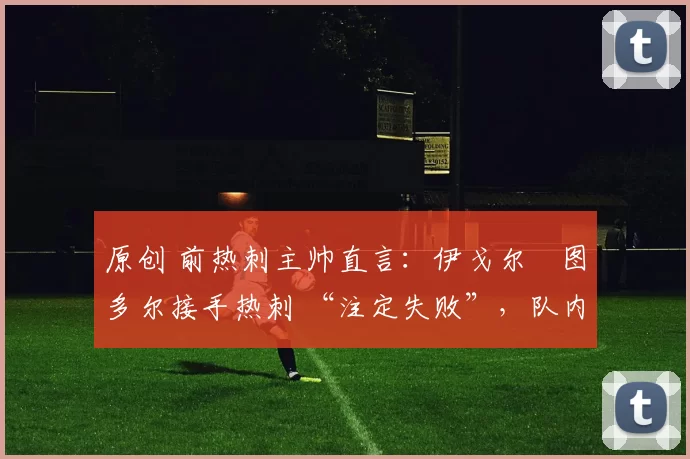 原创 前热刺主帅直言：伊戈尔・图多尔接手热刺 “注定失败”，队内氛围 “ toxic 至极”