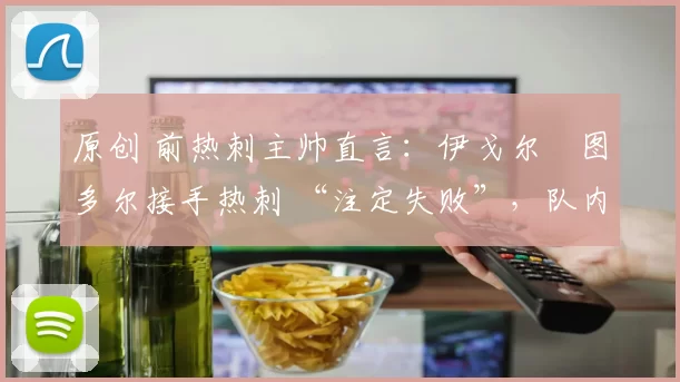 原创 前热刺主帅直言：伊戈尔・图多尔接手热刺 “注定失败”，队内氛围 “ toxic 至极”