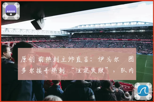 原创 前热刺主帅直言：伊戈尔・图多尔接手热刺 “注定失败”，队内氛围 “ toxic 至极”