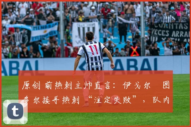 原创 前热刺主帅直言:伊戈尔・图多尔接手热刺 “注定失败”,队内氛围 “ toxic 至极”