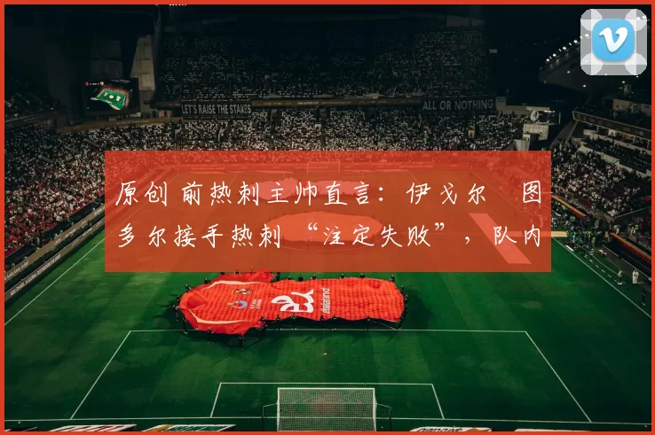 原创 前热刺主帅直言：伊戈尔・图多尔接手热刺 “注定失败”，队内氛围 “ toxic 至极”