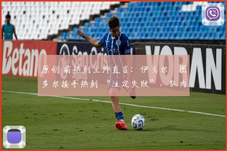 原创 前热刺主帅直言:伊戈尔・图多尔接手热刺 “注定失败”,队内氛围 “ toxic 至极”
