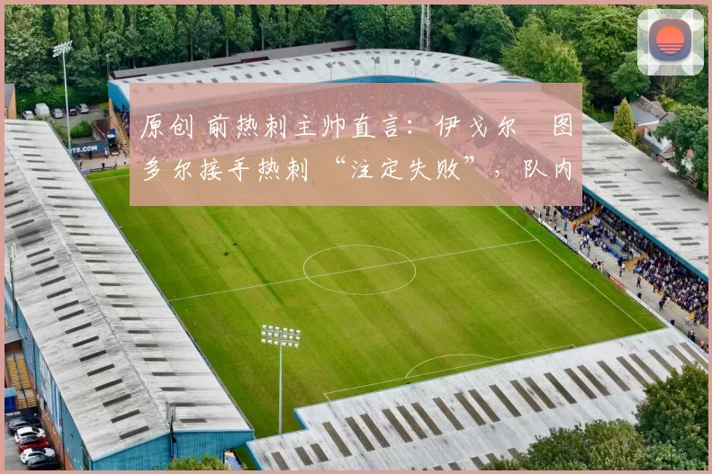 原创 前热刺主帅直言：伊戈尔・图多尔接手热刺 “注定失败”，队内氛围 “ toxic 至极”