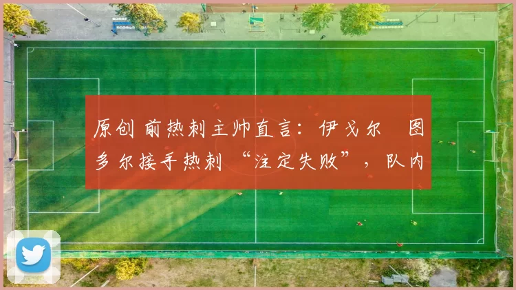 原创 前热刺主帅直言：伊戈尔・图多尔接手热刺 “注定失败”，队内氛围 “ toxic 至极”