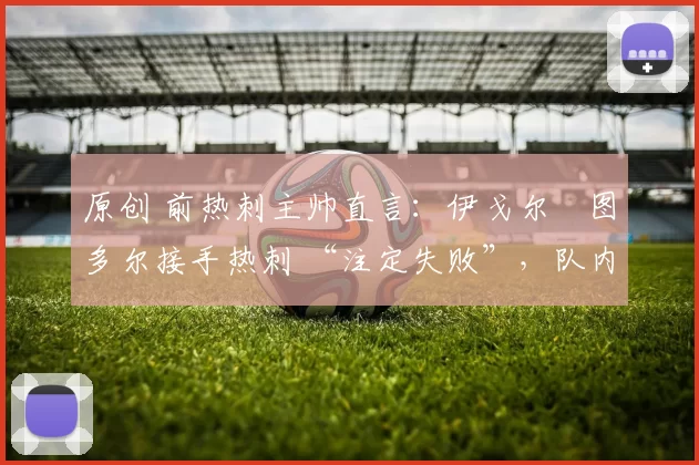 原创 前热刺主帅直言：伊戈尔・图多尔接手热刺 “注定失败”，队内氛围 “ toxic 至极”