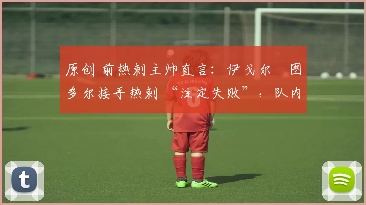 原创 前热刺主帅直言：伊戈尔・图多尔接手热刺 “注定失败”，队内氛围 “ toxic 至极”