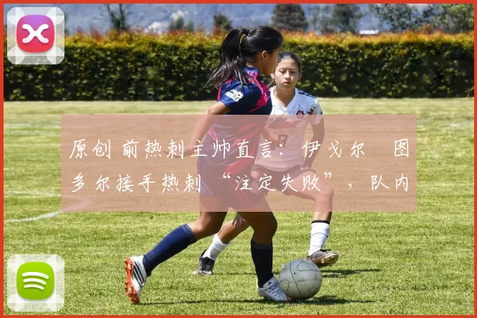 原创 前热刺主帅直言:伊戈尔・图多尔接手热刺 “注定失败”,队内氛围 “ toxic 至极”