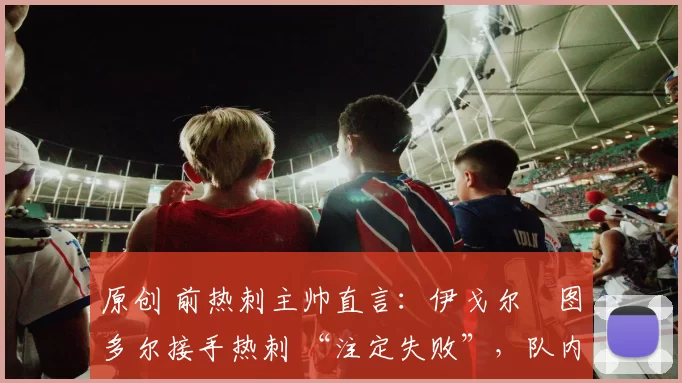 原创 前热刺主帅直言：伊戈尔・图多尔接手热刺 “注定失败”，队内氛围 “ toxic 至极”