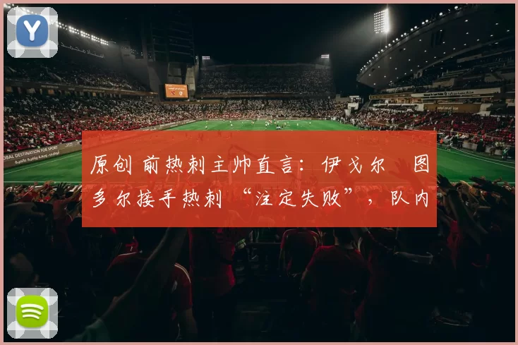 原创 前热刺主帅直言：伊戈尔・图多尔接手热刺 “注定失败”，队内氛围 “ toxic 至极”