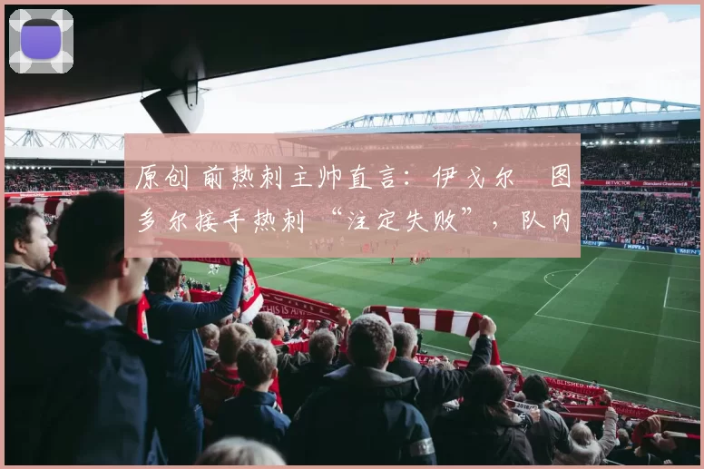 原创 前热刺主帅直言：伊戈尔・图多尔接手热刺 “注定失败”，队内氛围 “ toxic 至极”