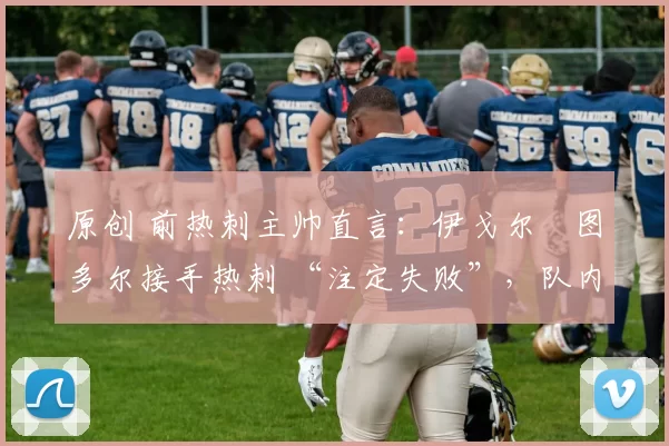 原创 前热刺主帅直言：伊戈尔・图多尔接手热刺 “注定失败”，队内氛围 “ toxic 至极”