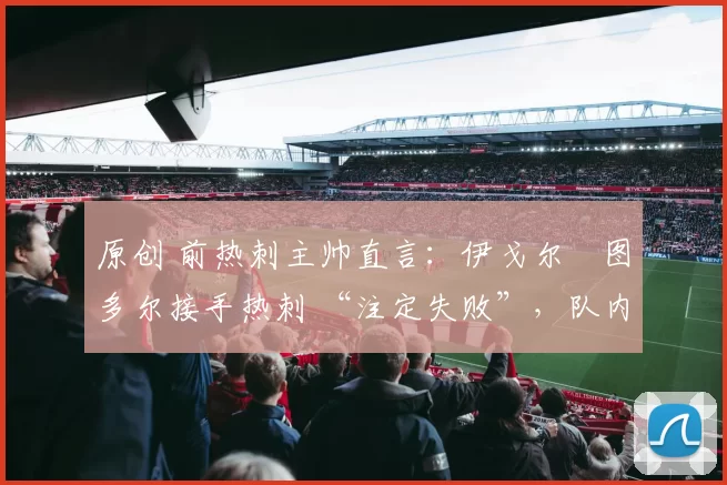 原创 前热刺主帅直言:伊戈尔・图多尔接手热刺 “注定失败”,队内氛围 “ toxic 至极”