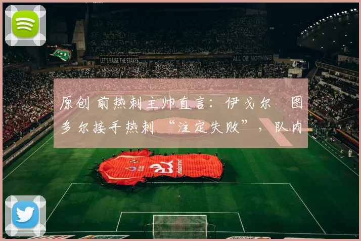 原创 前热刺主帅直言:伊戈尔・图多尔接手热刺 “注定失败”,队内氛围 “ toxic 至极”