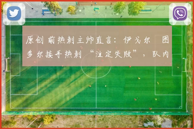 原创 前热刺主帅直言:伊戈尔・图多尔接手热刺 “注定失败”,队内氛围 “ toxic 至极”