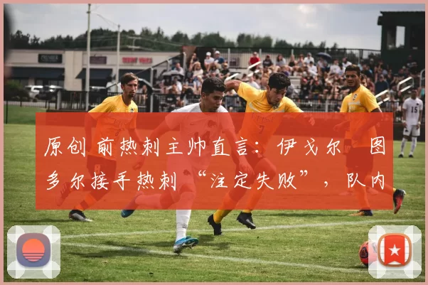 原创 前热刺主帅直言：伊戈尔・图多尔接手热刺 “注定失败”，队内氛围 “ toxic 至极”