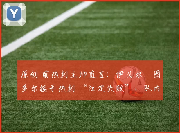 原创 前热刺主帅直言：伊戈尔・图多尔接手热刺 “注定失败”，队内氛围 “ toxic 至极”