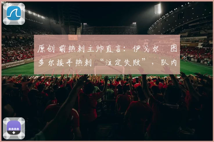 原创 前热刺主帅直言：伊戈尔・图多尔接手热刺 “注定失败”，队内氛围 “ toxic 至极”