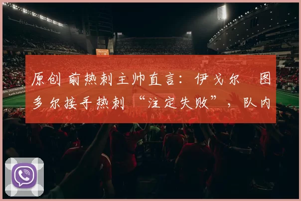 原创 前热刺主帅直言:伊戈尔・图多尔接手热刺 “注定失败”,队内氛围 “ toxic 至极”