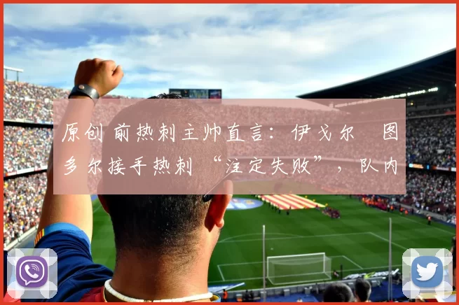 原创 前热刺主帅直言：伊戈尔・图多尔接手热刺 “注定失败”，队内氛围 “ toxic 至极”