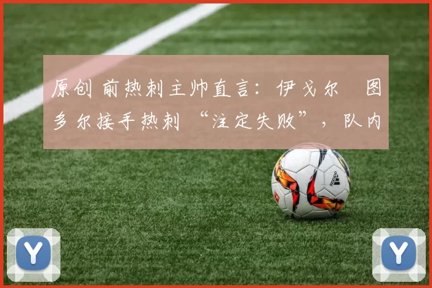 原创 前热刺主帅直言:伊戈尔・图多尔接手热刺 “注定失败”,队内氛围 “ toxic 至极”