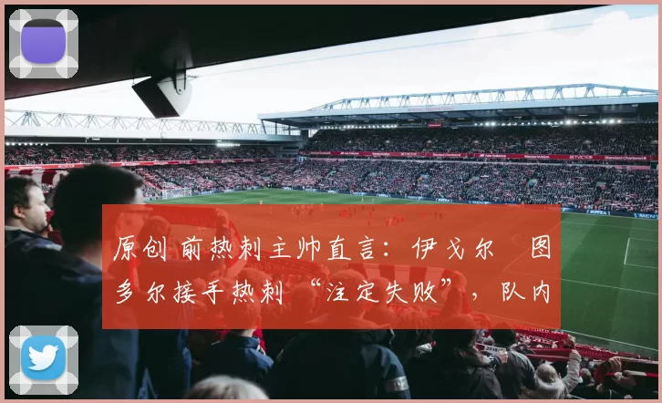 原创 前热刺主帅直言：伊戈尔・图多尔接手热刺 “注定失败”，队内氛围 “ toxic 至极”