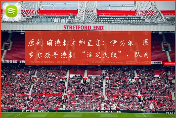 原创 前热刺主帅直言:伊戈尔・图多尔接手热刺 “注定失败”,队内氛围 “ toxic 至极”