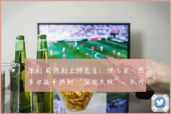 原创 前热刺主帅直言：伊戈尔・图多尔接手热刺 “注定失败”，队内氛围 “ toxic 至极”