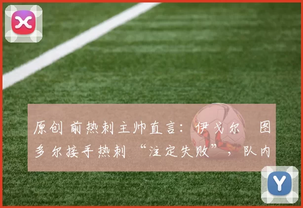 原创 前热刺主帅直言:伊戈尔・图多尔接手热刺 “注定失败”,队内氛围 “ toxic 至极”