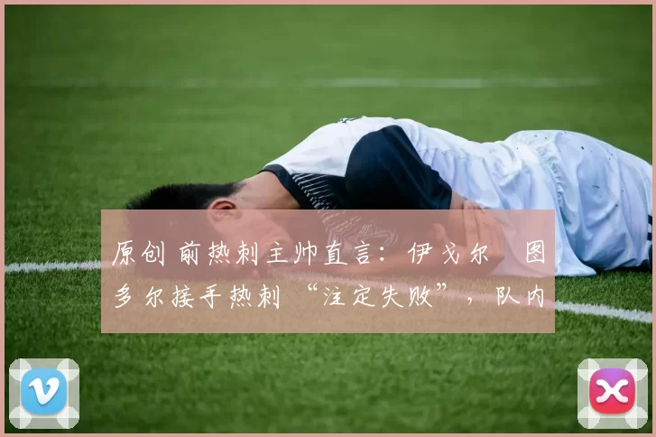 原创 前热刺主帅直言:伊戈尔・图多尔接手热刺 “注定失败”,队内氛围 “ toxic 至极”