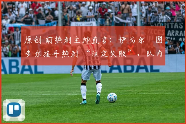 原创 前热刺主帅直言：伊戈尔・图多尔接手热刺 “注定失败”，队内氛围 “ toxic 至极”