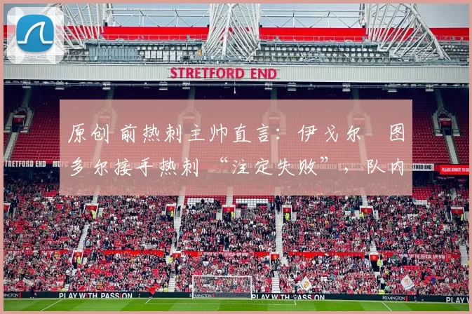原创 前热刺主帅直言:伊戈尔・图多尔接手热刺 “注定失败”,队内氛围 “ toxic 至极”