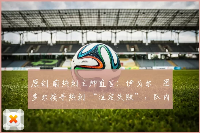 原创 前热刺主帅直言：伊戈尔・图多尔接手热刺 “注定失败”，队内氛围 “ toxic 至极”