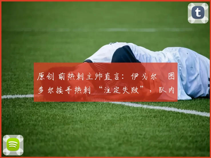 原创 前热刺主帅直言：伊戈尔・图多尔接手热刺 “注定失败”，队内氛围 “ toxic 至极”