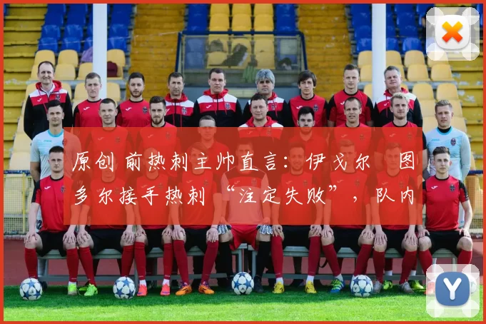原创 前热刺主帅直言:伊戈尔・图多尔接手热刺 “注定失败”,队内氛围 “ toxic 至极”