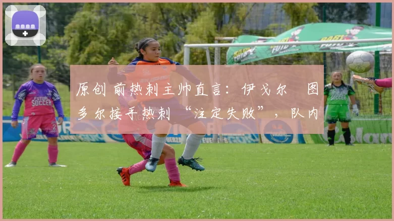 原创 前热刺主帅直言：伊戈尔・图多尔接手热刺 “注定失败”，队内氛围 “ toxic 至极”