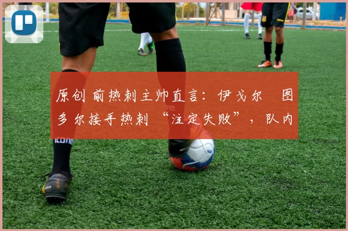 原创 前热刺主帅直言:伊戈尔・图多尔接手热刺 “注定失败”,队内氛围 “ toxic 至极”