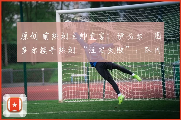 原创 前热刺主帅直言：伊戈尔・图多尔接手热刺 “注定失败”，队内氛围 “ toxic 至极”