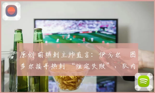 原创 前热刺主帅直言：伊戈尔・图多尔接手热刺 “注定失败”，队内氛围 “ toxic 至极”