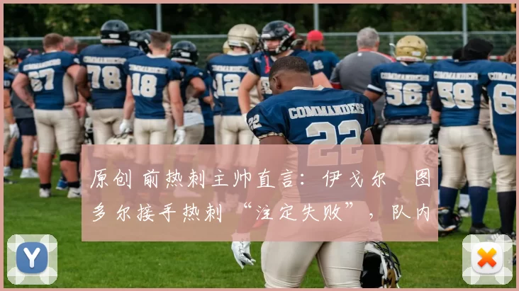 原创 前热刺主帅直言:伊戈尔・图多尔接手热刺 “注定失败”,队内氛围 “ toxic 至极”