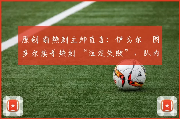 原创 前热刺主帅直言：伊戈尔・图多尔接手热刺 “注定失败”，队内氛围 “ toxic 至极”