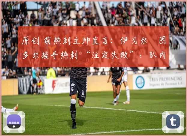 原创 前热刺主帅直言：伊戈尔・图多尔接手热刺 “注定失败”，队内氛围 “ toxic 至极”