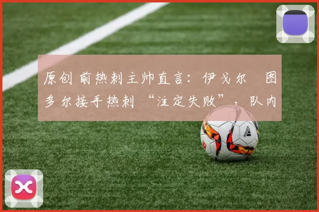 原创 前热刺主帅直言：伊戈尔・图多尔接手热刺 “注定失败”，队内氛围 “ toxic 至极”