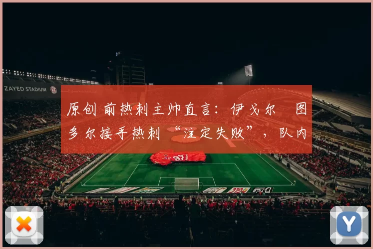 原创 前热刺主帅直言：伊戈尔・图多尔接手热刺 “注定失败”，队内氛围 “ toxic 至极”